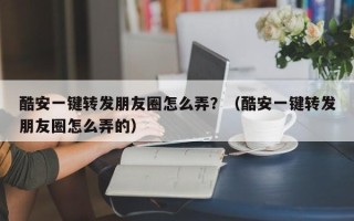 酷安一键转发朋友圈怎么弄？（酷安一键转发朋友圈怎么弄的）