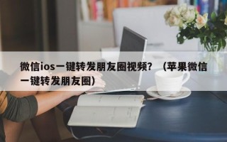 微信ios一键转发朋友圈视频？（苹果微信一键转发朋友圈）