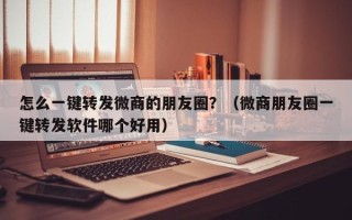 怎么一键转发微商的朋友圈？（微商朋友圈一键转发软件哪个好用）