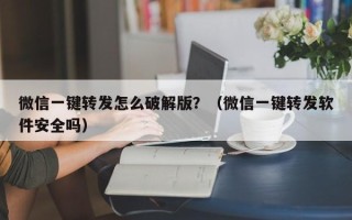 微信一键转发怎么破解版？（微信一键转发软件安全吗）