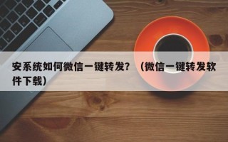 安系统如何微信一键转发？（微信一键转发软件下载）