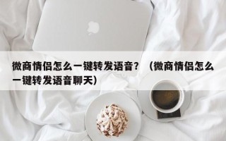 微商情侣怎么一键转发语音？（微商情侣怎么一键转发语音聊天）