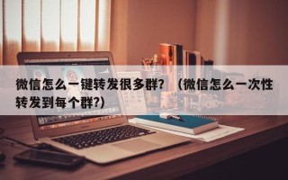 微信怎么一键转发很多群？（微信怎么一次性转发到每个群?）