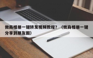 微商相册一键转发视频教程？（微商相册一键分享到朋友圈）