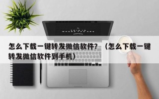 怎么下载一键转发微信软件？（怎么下载一键转发微信软件到手机）