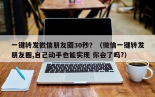 一键转发微信朋友圈30秒？（微信一键转发朋友圈,自己动手也能实现 你会了吗?）