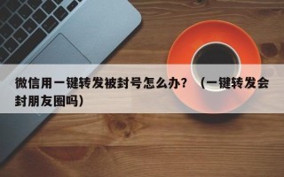 微信用一键转发被封号怎么办？（一键转发会封朋友圈吗）