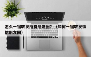 怎么一键转发所有朋友圈？（如何一键转发微信朋友圈）