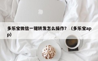 多乐宝微信一键转发怎么操作？（多乐宝app）