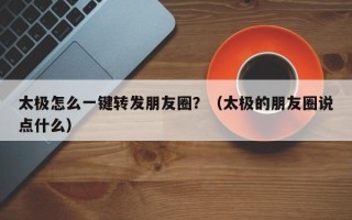 太极怎么一键转发朋友圈？（太极的朋友圈说点什么）