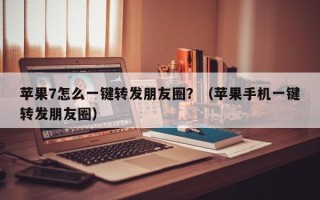 苹果7怎么一键转发朋友圈？（苹果手机一键转发朋友圈）