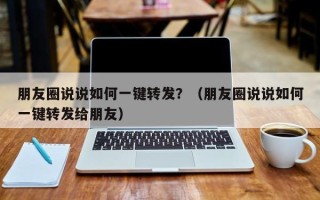 朋友圈说说如何一键转发？（朋友圈说说如何一键转发给朋友）