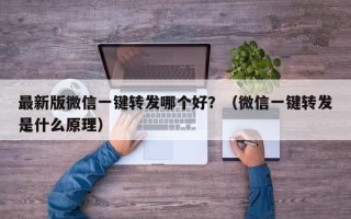 最新版微信一键转发哪个好？（微信一键转发是什么原理）