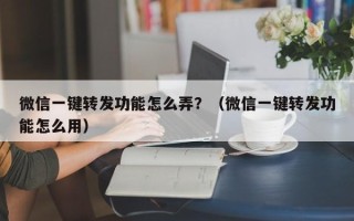 微信一键转发功能怎么弄？（微信一键转发功能怎么用）