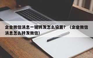 企业微信消息一键转发怎么设置？（企业微信消息怎么转发微信）