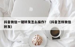 抖音微信一键转发怎么操作？（抖音怎样微信转发）