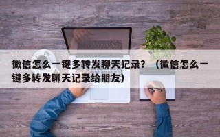 微信怎么一键多转发聊天记录？（微信怎么一键多转发聊天记录给朋友）