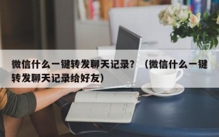 微信什么一键转发聊天记录？（微信什么一键转发聊天记录给好友）