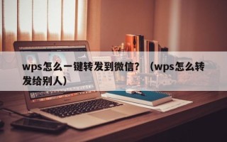 wps怎么一键转发到微信？（wps怎么转发给别人）