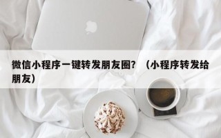 微信小程序一键转发朋友圈？（小程序转发给朋友）