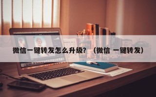 微信一键转发怎么升级？（微信 一键转发）