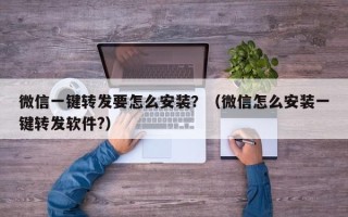 微信一键转发要怎么安装？（微信怎么安装一键转发软件?）