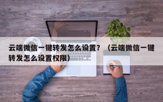 云端微信一键转发怎么设置？（云端微信一键转发怎么设置权限）