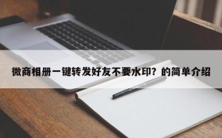 微商相册一键转发好友不要水印？的简单介绍