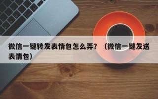 微信一键转发表情包怎么弄？（微信一键发送表情包）