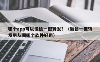 哪个app可以微信一键转发？（微信一键转发朋友圈哪个软件好用）