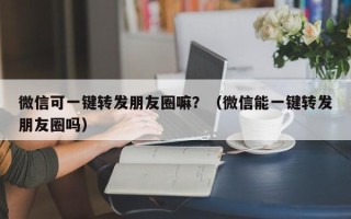 微信可一键转发朋友圈嘛？（微信能一键转发朋友圈吗）