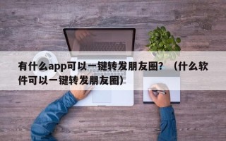 有什么app可以一键转发朋友圈？（什么软件可以一键转发朋友圈）