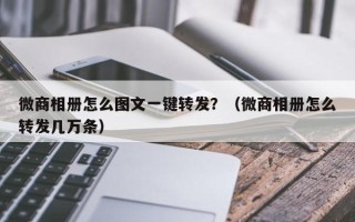 微商相册怎么图文一键转发？（微商相册怎么转发几万条）