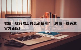 微信一键转发工具怎么使用？（微信一键转发官方正版）