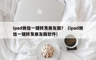 ipad微信一键转发朋友圈？（ipad微信一键转发朋友圈软件）