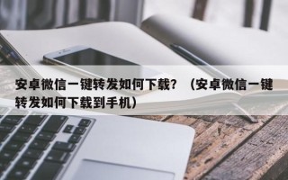 安卓微信一键转发如何下载？（安卓微信一键转发如何下载到手机）