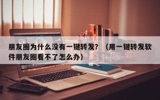 朋友圈为什么没有一键转发？（用一键转发软件朋友圈看不了怎么办）