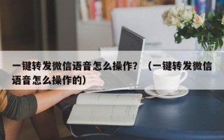 一键转发微信语音怎么操作？（一键转发微信语音怎么操作的）