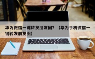 华为微信一键转发朋友圈？（华为手机微信一键转发朋友圈）