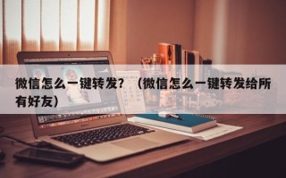 微信怎么一键转发？（微信怎么一键转发给所有好友）