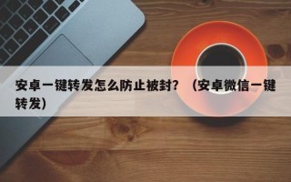 安卓一键转发怎么防止被封？（安卓微信一键转发）