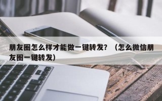 朋友圈怎么样才能做一键转发？（怎么微信朋友圈一键转发）