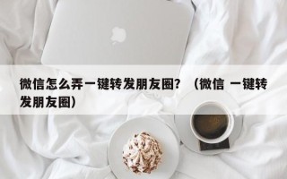 微信怎么弄一键转发朋友圈？（微信 一键转发朋友圈）