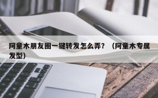 阿童木朋友圈一键转发怎么弄？（阿童木专属发型）