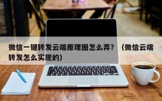 微信一键转发云端原理图怎么弄？（微信云端转发怎么实现的）