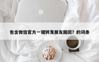 包含微信官方一键转发朋友圈团？的词条