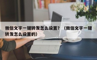 微信文字一键转发怎么设置？（微信文字一键转发怎么设置的）