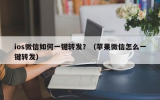 ios微信如何一键转发？（苹果微信怎么一键转发）