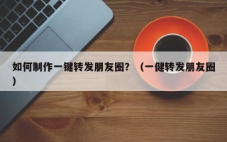 如何制作一键转发朋友圈？（一健转发朋友圈）