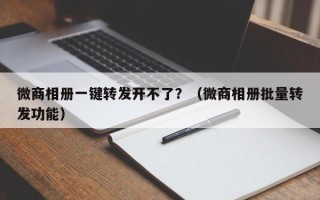 微商相册一键转发开不了？（微商相册批量转发功能）